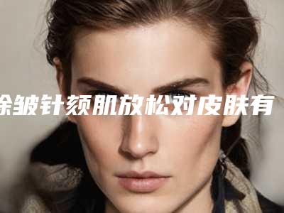 除皱针颏肌放松对皮肤有副作用吗