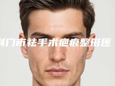 荆门市祛手术疤痕整形医院(荆门和丽医疗美容门诊部好评不断)