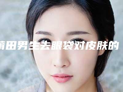 莆田男生去眼袋对皮肤的伤害有哪些
