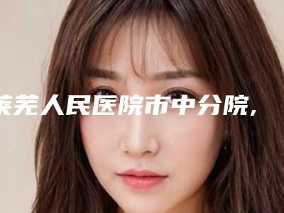 莱芜人民医院市中分院,莱芜润美医疗美容整形诊所技术比拼,实力一清二楚