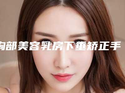 胸部美容乳房下垂矫正手术(乳房下垂可以通过手术 来矫正吗)
