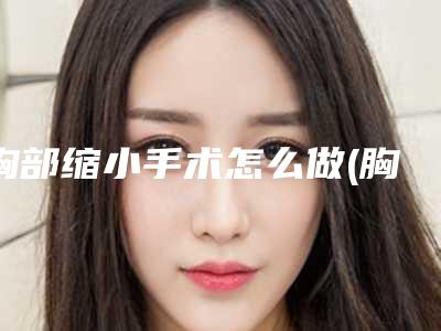 胸部缩小手术怎么做(胸部缩小术怎么样)
