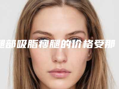 腿部吸脂瘦腿的价格受那些因素的影响