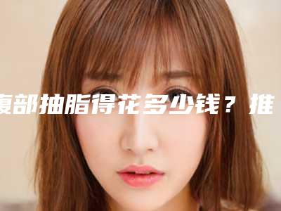 腹部抽脂得花多少钱？推荐医生,案例反馈