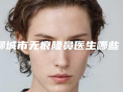 聊城市无痕隆鼻医生哪些技术强-李石峰整形医生有正规授权