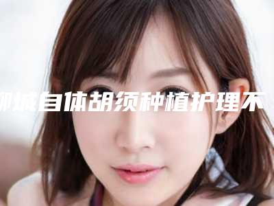 聊城自体胡须种植护理不当的话会有后遗症吗