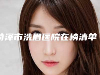 菏泽市洗眉医院在榜清单医美5强实力不俗(菏泽雅致美容女子会所是经验丰富的人气医生)