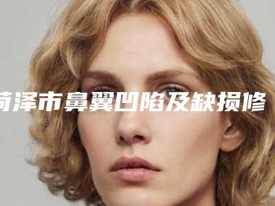 菏泽市鼻翼凹陷及缺损修复术出名的医生(杨天天医生热门医美横评)