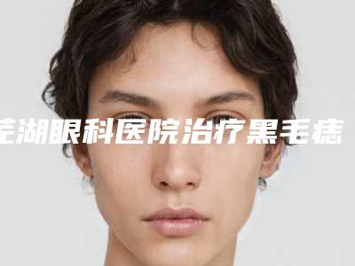 芜湖眼科医院治疗黑毛痣手术安全性受哪些影响
