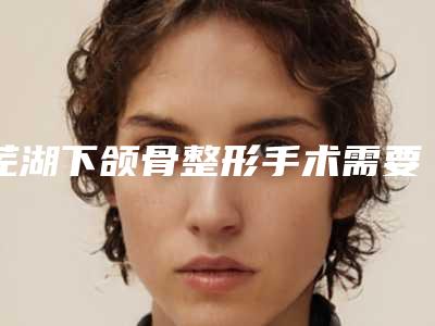 芜湖下颌骨整形手术需要花费多少_芜湖下颌骨整形费用到底贵不贵呢