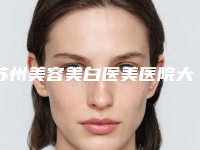 苏州美容美白医美医院大全