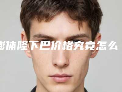 膨体隆下巴价格究竟怎么样呢_我想知道如何隆下巴?!