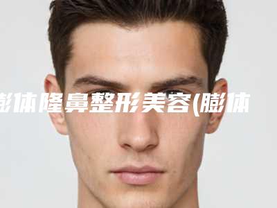 膨体隆鼻整形美容(膨体隆鼻术整形)