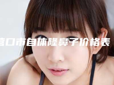 营口市自体隆鼻子价格表全新版-近8个月均价为28869元