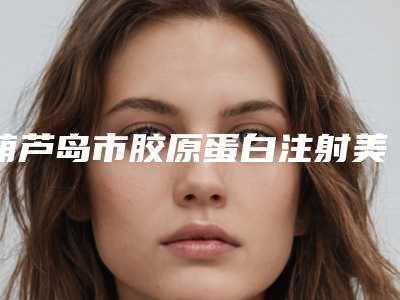 葫芦岛市胶原蛋白注射美技美容整形医院(兴城梦涵医疗美容诊所网友满意度高)