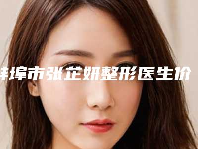蚌埠市张芷妍整形医生价位表全新倾情巨献