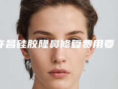 许昌硅胶隆鼻修复费用要多少钱
