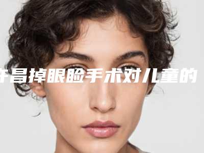许昌掉眼睑手术对儿童的影响有多大