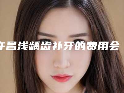 许昌浅龋齿补牙的费用会是多少呢