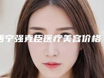 西宁强克臣医疗美容价格(收费标准)热门项目新鲜出炉-沈舒煜主任医生介绍