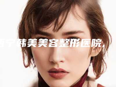 西宁韩美美容整形医院,西宁陈丽医疗美容门诊部你更看好哪一家