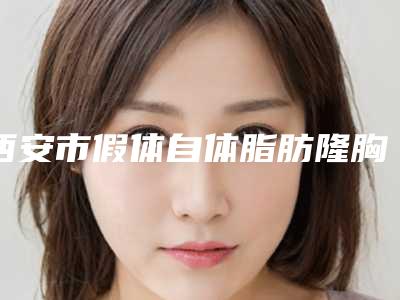 西安市假体自体脂肪隆胸收费标准最新-空军军医大学唐都医院整形科美容费用是多少