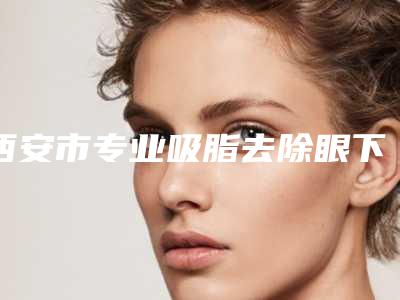 西安市专业吸脂去除眼下皱纹医生好的哪里(徐楠楠医生技术效果好)