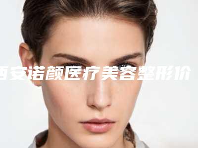 西安诺颜医疗美容整形价格表全新版曝光