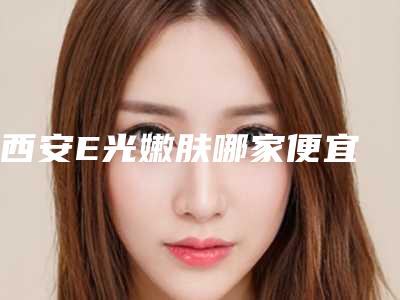 西安E光嫩肤哪家便宜