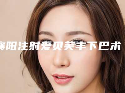 襄阳注射爱贝芙丰下巴术的价格怎么样