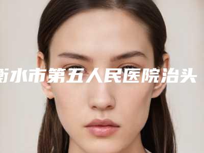 衡水市第五人民医院治头皮脱发效果比较好