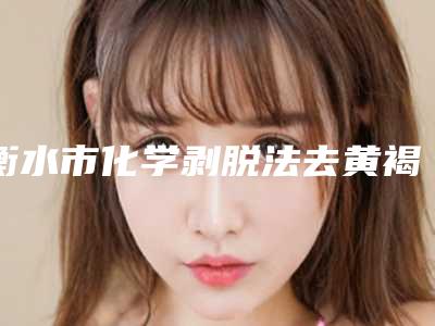 衡水市化学剥脱法去黄褐斑医院排行榜十强哪几个效果强-衡水市化学剥脱法去黄褐斑整形医院