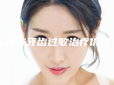 衢州市牙齿过敏治疗价格表(费用)口碑好吗2025-衢州市牙齿过敏治疗价格