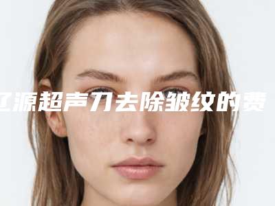 辽源超声刀去除皱纹的费用受到什么的影响