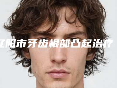 辽阳市牙齿根部凸起治疗医生在榜名单前十佳名单展示-辽阳市汤瑞口腔医生
