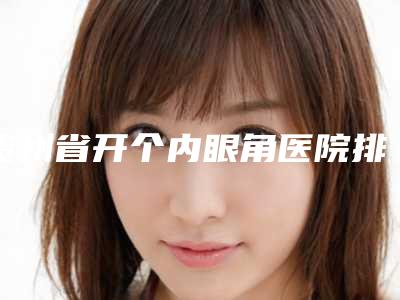 贵州省开个内眼角医院排名测评7家实力高低(贵阳南明盛莲医疗美容诊所实力不可小看)