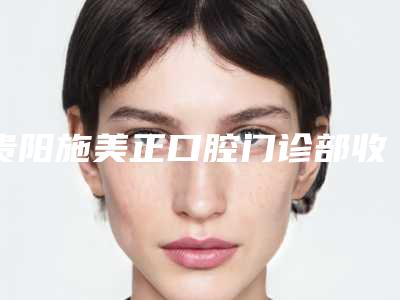 贵阳施美正口腔门诊部收费标准人气项目2025来惹-拔牙隐适美矫正整形手术费用多少钱