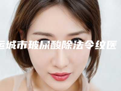 运城市玻尿酸除法令纹医院哪家比较好(运城华美医疗美容整形门诊部领先榜一)
