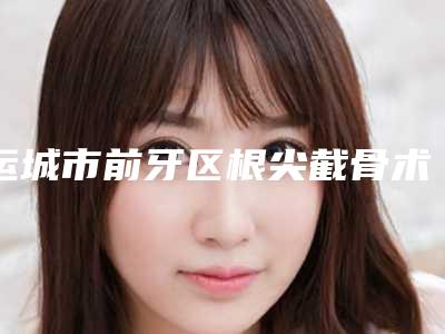 运城市前牙区根尖截骨术医院排行热门汇总(山西运城盐湖爱雅口腔专家实力大PK)