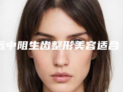 远中阻生齿整形美容适合哪些类的人群