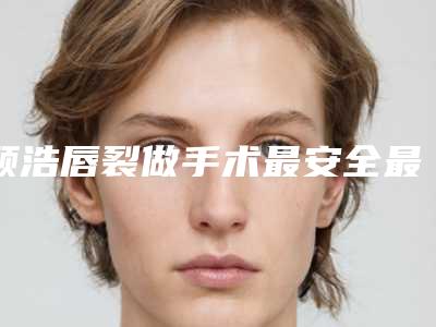 顾浩唇裂做手术最安全最有效