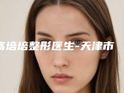 高培培整形医生-天津市高培培医生眼袋手术切权威更靠谱