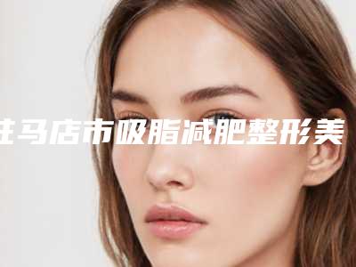 驻马店市吸脂减肥整形美容手术收费标准医生擅长一览-驻马店市吸脂减肥整形美容手术医院整容方法费用是多少