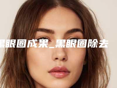 黑眼圈成果_黑眼圈除去整形的成果理想吗