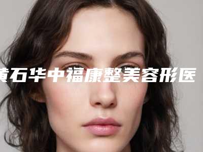 黄石华中福康整美容形医院,黄石德尔美客美亚医疗美容门诊部top口碑在线