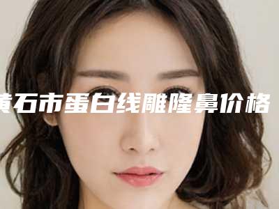 黄石市蛋白线雕隆鼻价格(价目)表看看不会错(蛋白线雕隆鼻均价为:4884元)