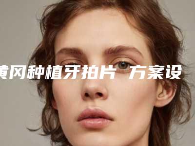 黄冈种植牙拍片 方案设计费用会不会很贵呢