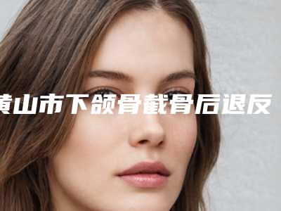 黄山市下颌骨截骨后退反颌矫正术价格表热门项目2025分享(黄山市下颌骨截骨后退反颌矫正术价格费用是多少钱)