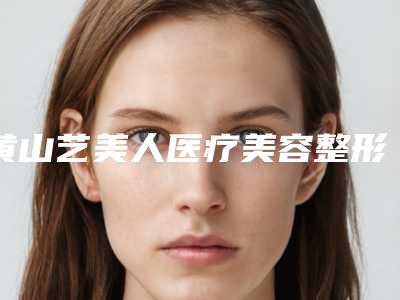 黄山艺美人医疗美容整形医院,黄山唯臻医疗美容诊所口碑严选都是实力派