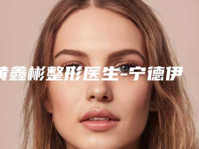 黄鑫彬整形医生-宁德伊凡伊美整形美容门诊部黄鑫彬医生果酸焕肤靠谱